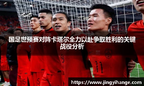 国足世预赛对阵卡塔尔全力以赴争取胜利的关键战役分析